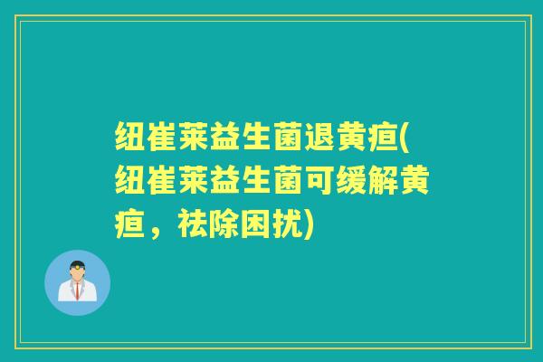 纽崔莱益生菌退黄疸(纽崔莱益生菌可缓解黄疸,祛除困扰) 纽崔莱益生菌退黄疸(纽崔莱益生菌可缓解黄疸,祛除困扰)