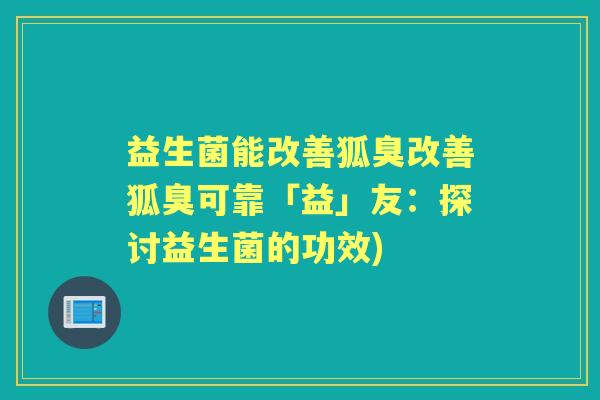 益生菌能改善狐臭改善狐臭可靠「益」友:探讨益生菌的功效) 益生菌能改善狐臭改善狐臭可靠「益」友:探讨益生菌的功效)