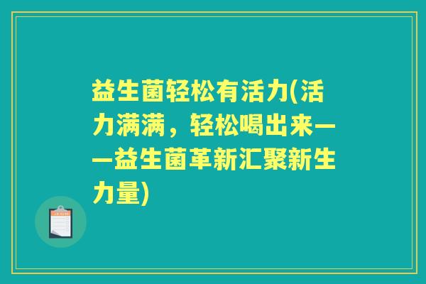 益生菌轻松有活力(活力满满,轻松喝出来——益生菌革新汇聚新生力量) 益生菌轻松有活力(活力满满,轻松喝出来——益生菌革新汇聚新生力量)