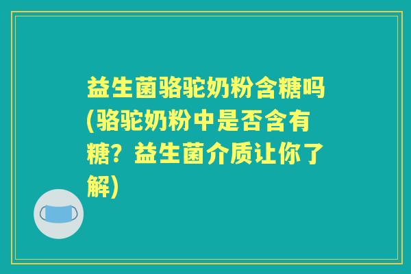 益生菌骆驼奶粉含糖吗(骆驼奶粉中是否含有糖？益生菌介质让你了解)