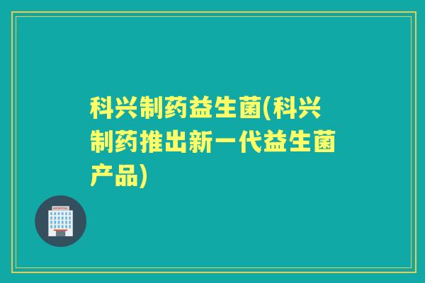 科兴制药益生菌(科兴制药推出新一代益生菌产品)