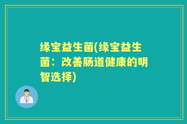 缘宝益生菌(缘宝益生菌:改善肠道健康的明智选择) 缘宝益生菌(缘宝益生菌:改善肠道健康的明智选择)