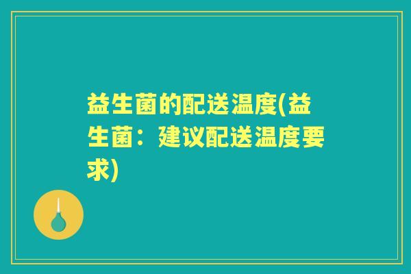 益生菌的配送温度(益生菌：建议配送温度要求)