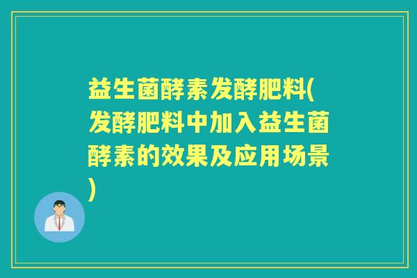 益生菌酵素发酵肥料(发酵肥料中加入益生菌酵素的效果及应用场景) 益生菌酵素发酵肥料(发酵肥料中加入益生菌酵素的效果及应用场景)