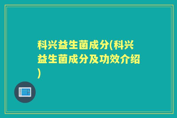 科兴益生菌成分(科兴益生菌成分及功效介绍) 科兴益生菌成分(科兴益生菌成分及功效介绍)