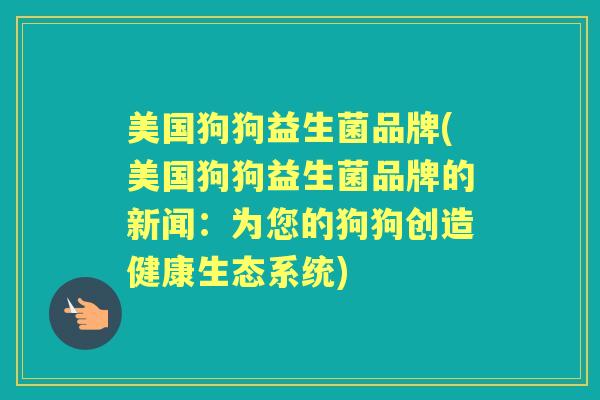 美国狗狗益生菌品牌(美国狗狗益生菌品牌的新闻：为您的狗狗创造健康生态系统)