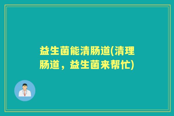 益生菌能清肠道(清理肠道,益生菌来帮忙) 益生菌能清肠道(清理肠道,益生菌来帮忙)