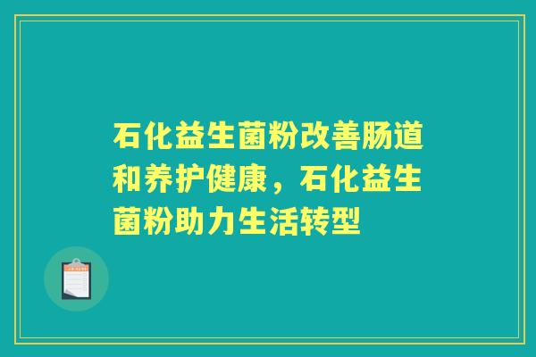 石化益生菌粉改善肠道和养护健康,石化益生菌粉助力生活转型 石化益生菌粉改善肠道和养护健康,石化益生菌粉助力生活转型