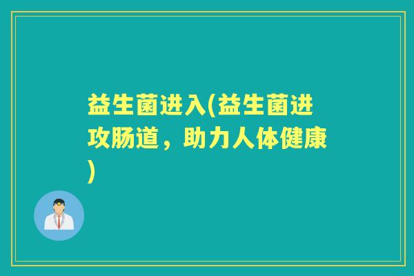益生菌进入(益生菌进攻肠道，助力人体健康)