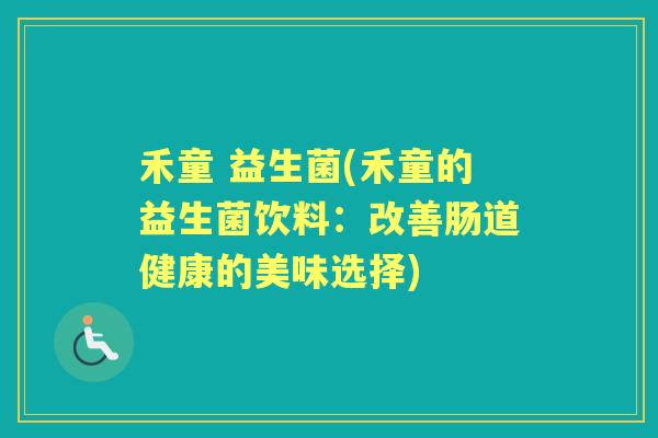 禾童 益生菌(禾童的益生菌饮料:改善肠道健康的美味选择) 禾童 益生菌(禾童的益生菌饮料:改善肠道健康的美味选择)