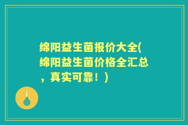 绵阳益生菌报价大全(绵阳益生菌价格全汇总，真实可靠！)