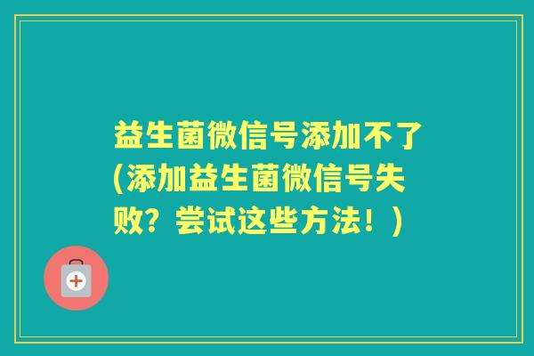 益生菌微信号添加不了(添加益生菌微信号失败？尝试这些方法！)