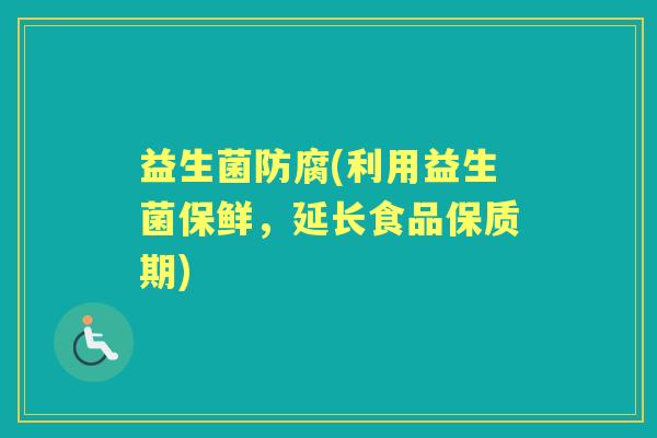 益生菌防腐(利用益生菌保鲜，延长食品保质期)