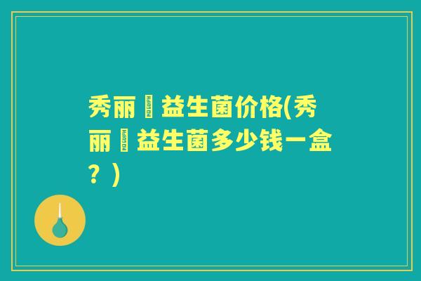 秀丽媤益生菌价格(秀丽媤益生菌多少钱一盒?) 秀丽媤益生菌价格(秀丽媤益生菌多少钱一盒?)