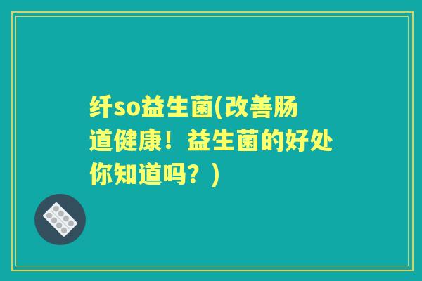 纤so益生菌(改善肠道健康！益生菌的好处你知道吗？)