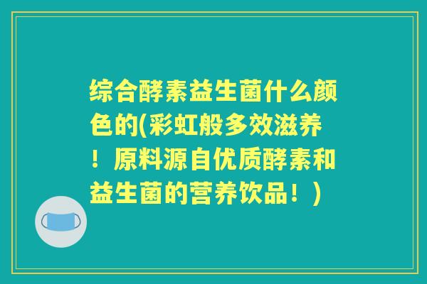 综合酵素益生菌什么颜色的(彩虹般多效滋养！原料源自优质酵素和益生菌的营养饮品！)