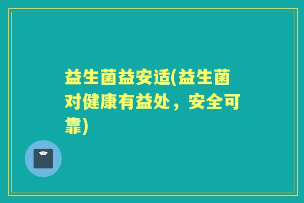 益生菌益安适(益生菌对健康有益处，安全可靠)