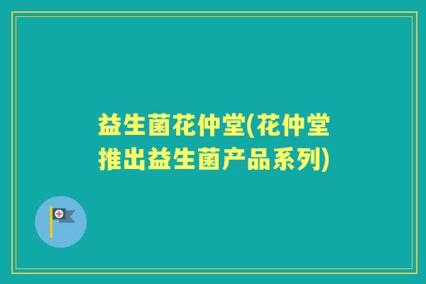 益生菌花仲堂(花仲堂推出益生菌产品系列)