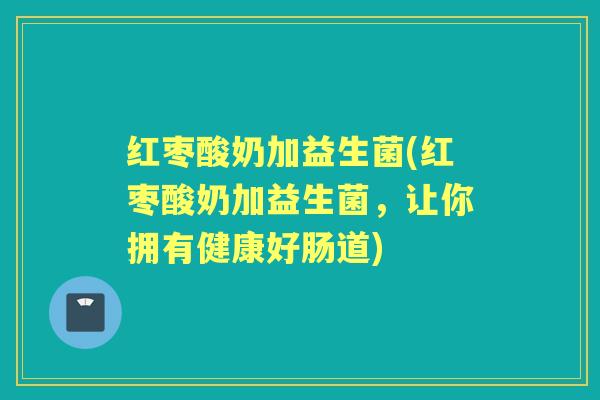 红枣酸奶加益生菌(红枣酸奶加益生菌,让你拥有健康好肠道) 红枣酸奶加益生菌(红枣酸奶加益生菌,让你拥有健康好肠道)