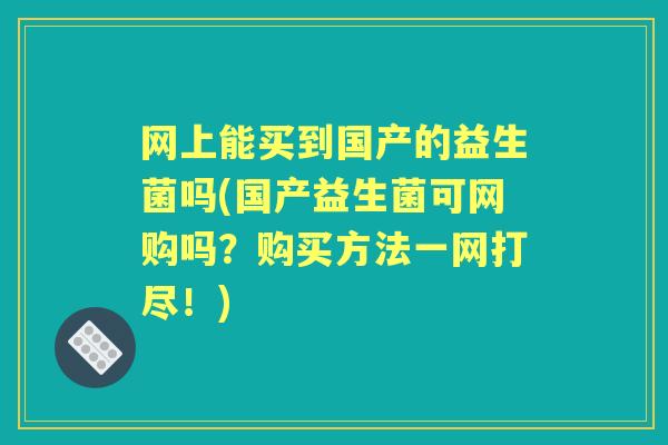 网上能买到国产的益生菌吗(国产益生菌可网购吗?购买方法一网打尽!) 网上能买到国产的益生菌吗(国产益生菌可网购吗?购买方法一网打尽!)
