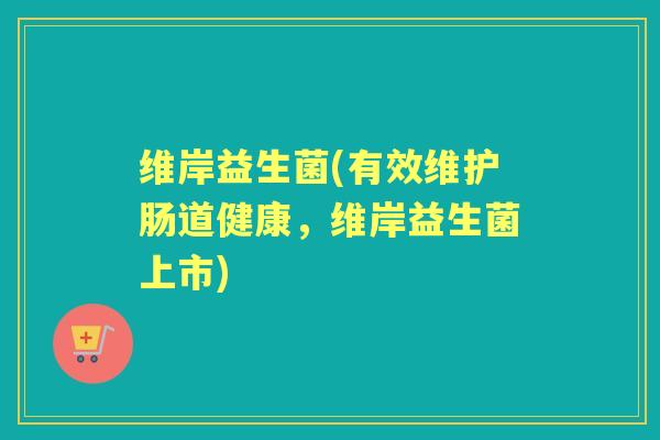 维岸益生菌(有效维护肠道健康,维岸益生菌上市) 维岸益生菌(有效维护肠道健康,维岸益生菌上市)