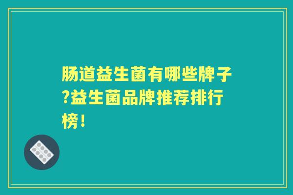 肠道益生菌有哪些牌子?益生菌品牌推荐排行榜！