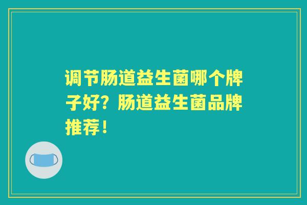 调节肠道益生菌哪个牌子好？肠道益生菌品牌推荐！