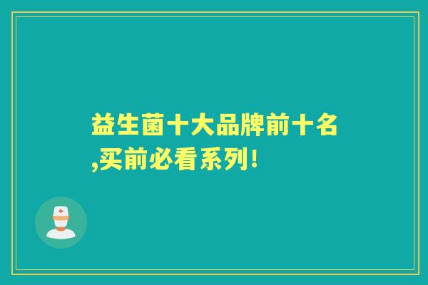 益生菌十大品牌前十名,买前必看系列! 益生菌十大品牌前十名,买前必看系列!