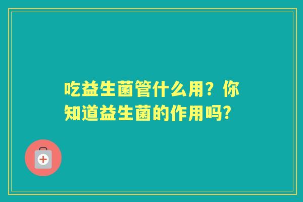 吃益生菌管什么用？你知道益生菌的作用吗?