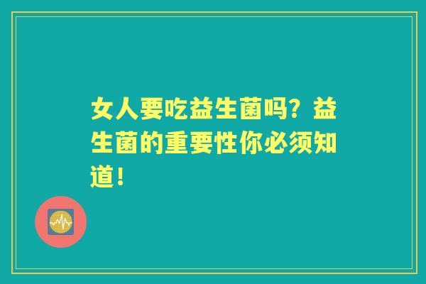 女人要吃益生菌吗？益生菌的重要性你必须知道！