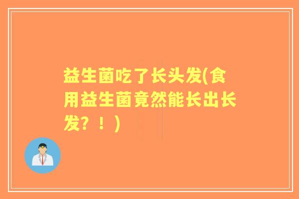 益生菌吃了长头发(食用益生菌竟然能长出长发?!) 益生菌吃了长头发(食用益生菌竟然能长出长发?!)
