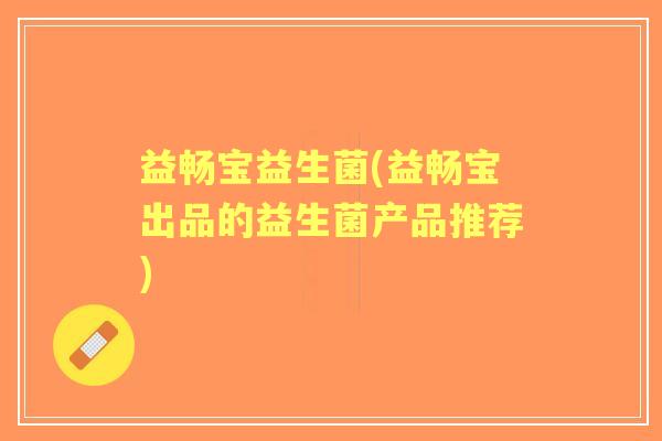 益畅宝益生菌(益畅宝出品的益生菌产品推荐)