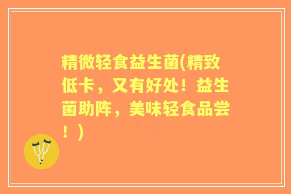 精微轻食益生菌(精致低卡,又有好处!益生菌助阵,美味轻食品尝!) 精微轻食益生菌(精致低卡,又有好处!益生菌助阵,美味轻食品尝!)