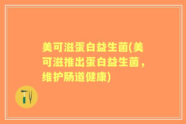 美可滋蛋白益生菌(美可滋推出蛋白益生菌,维护肠道健康) 美可滋蛋白益生菌(美可滋推出蛋白益生菌,维护肠道健康)