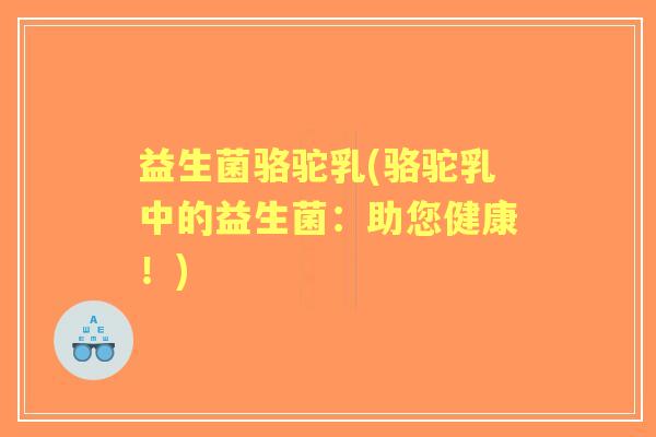 益生菌骆驼乳(骆驼乳中的益生菌：助您健康！)