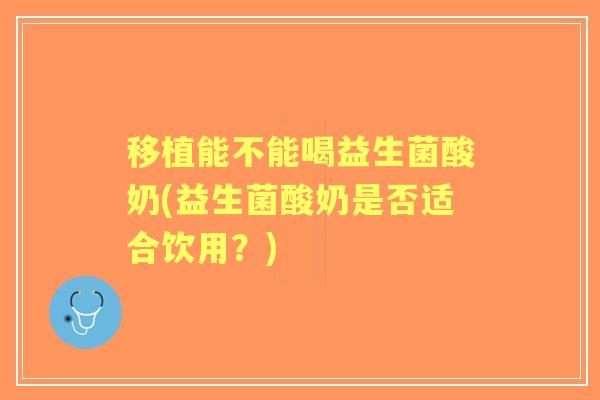 移植能不能喝益生菌酸奶(益生菌酸奶是否适合饮用?) 移植能不能喝益生菌酸奶(益生菌酸奶是否适合饮用?)