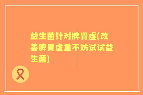 益生菌针对脾胃虚(改善脾胃虚重不妨试试益生菌) 益生菌针对脾胃虚(改善脾胃虚重不妨试试益生菌)