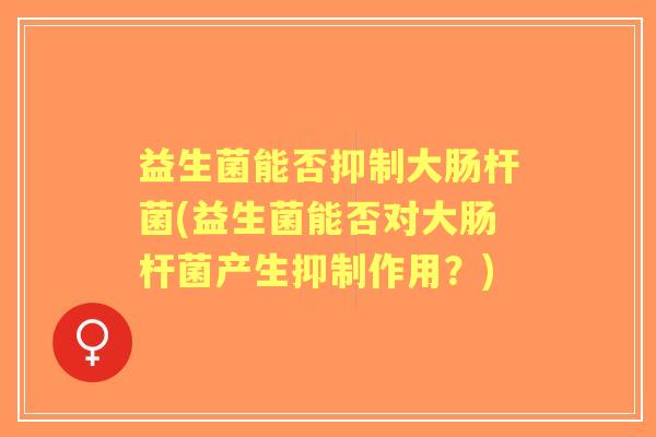 益生菌能否抑制大肠杆菌(益生菌能否对大肠杆菌产生抑制作用?) 益生菌能否抑制大肠杆菌(益生菌能否对大肠杆菌产生抑制作用?)