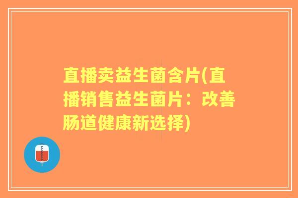 直播卖益生菌含片(直播销售益生菌片：改善肠道健康新选择)