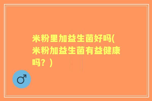 米粉里加益生菌好吗(米粉加益生菌有益健康吗？)