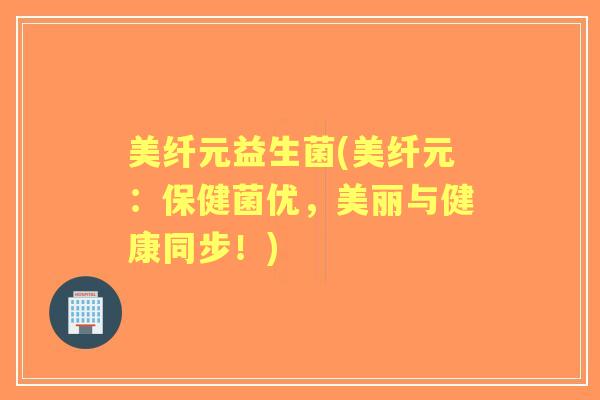 美纤元益生菌(美纤元:保健菌优,美丽与健康同步!) 美纤元益生菌(美纤元:保健菌优,美丽与健康同步!)