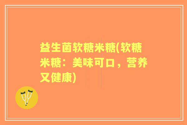 益生菌软糖米糖(软糖米糖:美味可口,营养又健康) 益生菌软糖米糖(软糖米糖:美味可口,营养又健康)
