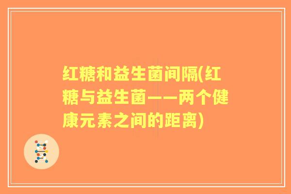 红糖和益生菌间隔(红糖与益生菌——两个健康元素之间的距离) 红糖和益生菌间隔(红糖与益生菌——两个健康元素之间的距离)