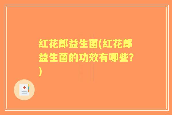 红花郎益生菌(红花郎益生菌的功效有哪些？)