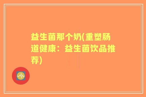 益生菌那个奶(重塑肠道健康:益生菌饮品推荐) 益生菌那个奶(重塑肠道健康:益生菌饮品推荐)