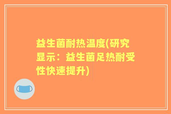 益生菌耐热温度(研究显示:益生菌足热耐受性快速提升) 益生菌耐热温度(研究显示:益生菌足热耐受性快速提升)