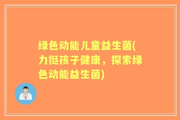 绿色动能儿童益生菌(力挺孩子健康，探索绿色动能益生菌)