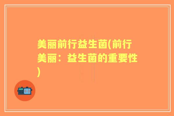 美丽前行益生菌(前行美丽:益生菌的重要性) 美丽前行益生菌(前行美丽:益生菌的重要性)