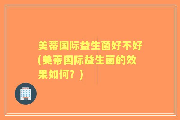 美蒂国际益生菌好不好(美蒂国际益生菌的效果如何？)