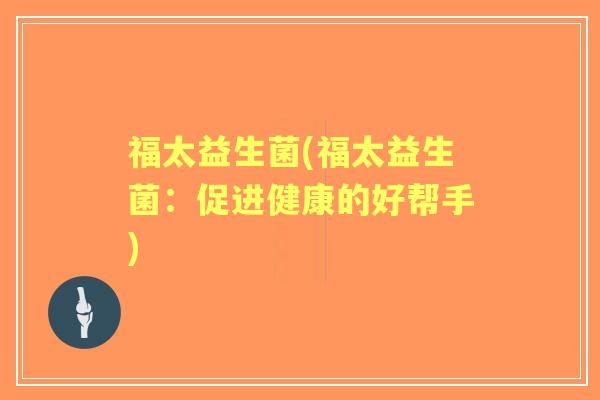 福太益生菌(福太益生菌:促进健康的好帮手) 福太益生菌(福太益生菌:促进健康的好帮手)